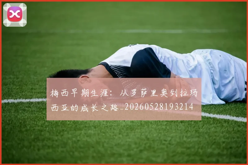梅西早期生涯：从罗萨里奥到拉玛西亚的成长之路_20260528193214