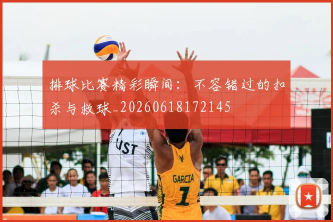 排球比赛精彩瞬间：不容错过的扣杀与救球_20260618172145