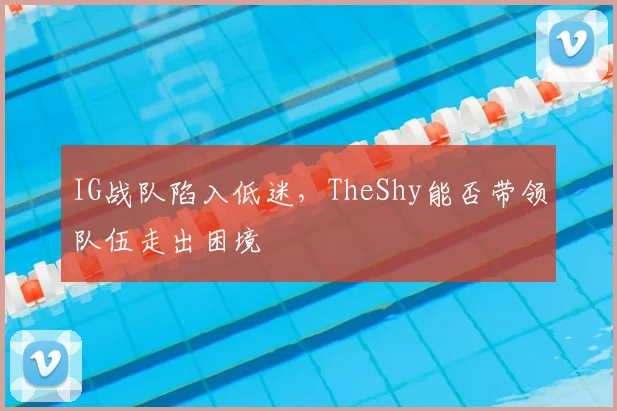 IG战队陷入低迷，TheShy能否带领队伍走出困境
