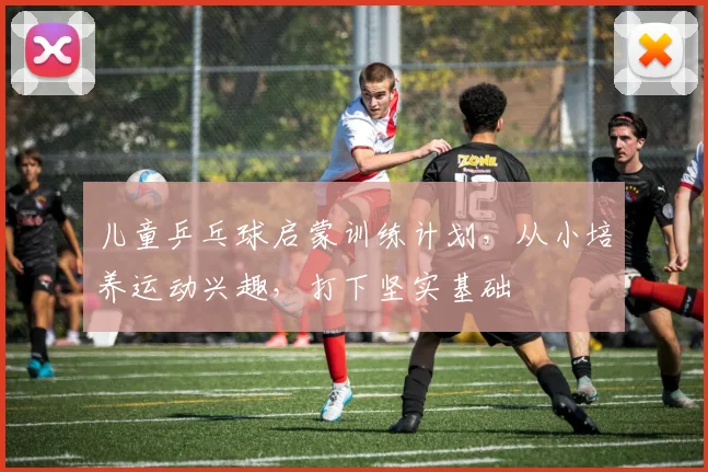 儿童乒乓球启蒙训练计划，从小培养运动兴趣，打下坚实基础