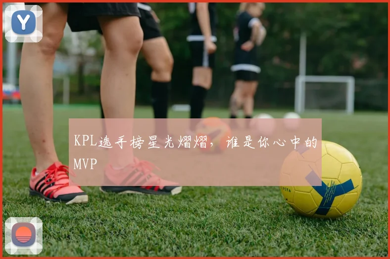 KPL选手榜星光熠熠，谁是你心中的MVP