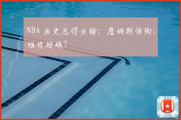 NBA 历史总得分榜：詹姆斯领衔，谁将超越？