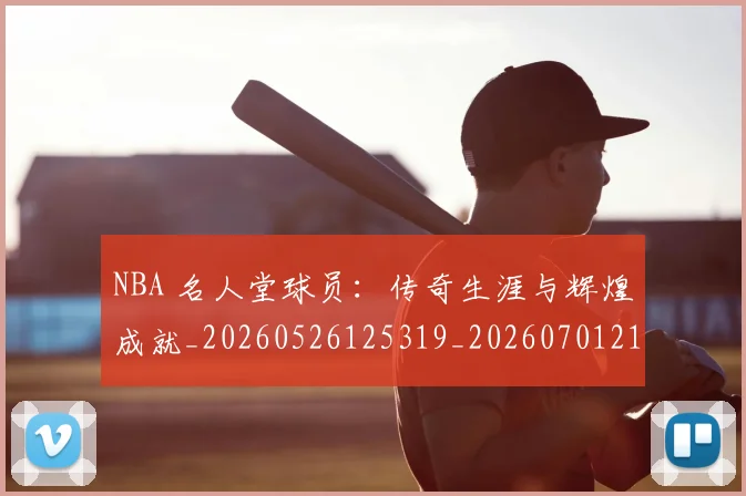 NBA 名人堂球员：传奇生涯与辉煌成就_20260526125319_20260701214926
