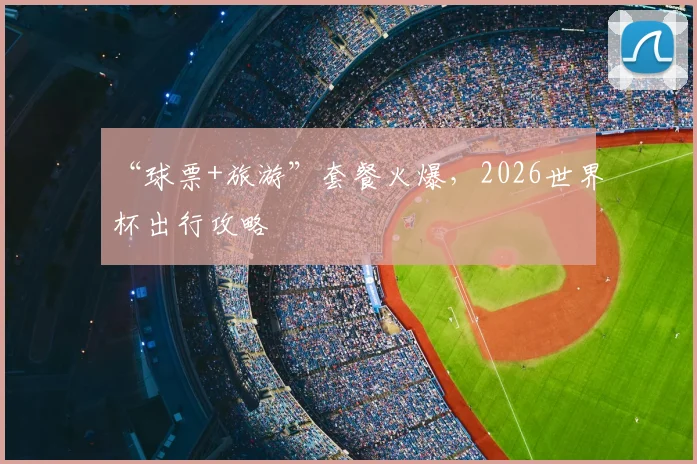 “球票+旅游”套餐火爆，2026世界杯出行攻略