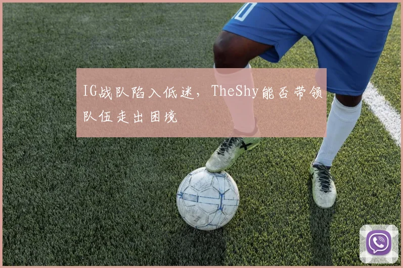 IG战队陷入低迷，TheShy能否带领队伍走出困境