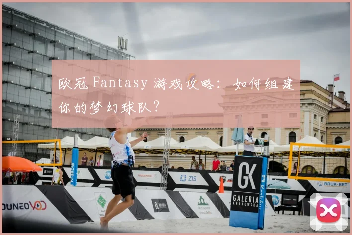 欧冠 Fantasy 游戏攻略：如何组建你的梦幻球队？