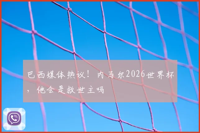 巴西媒体热议！内马尔2026世界杯，他会是救世主吗