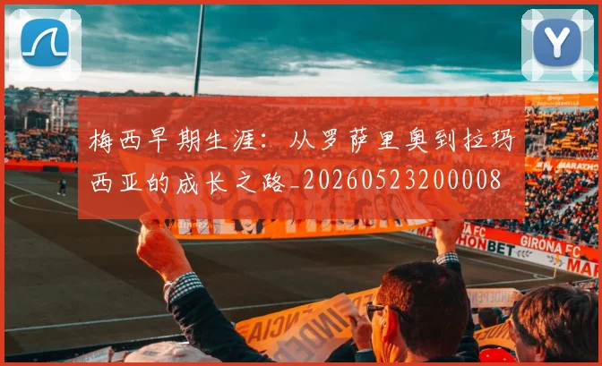 梅西早期生涯：从罗萨里奥到拉玛西亚的成长之路_20260523200008