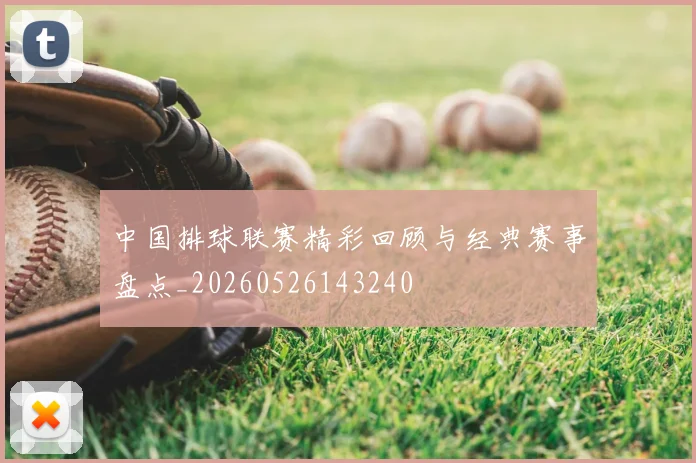 中国排球联赛精彩回顾与经典赛事盘点_20260526143240