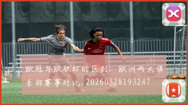 欧冠与欧联杯的区别：欧洲两大俱乐部赛事对比_20260528193247