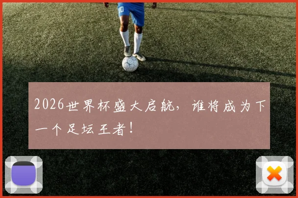 2026世界杯盛大启航，谁将成为下一个足坛王者！