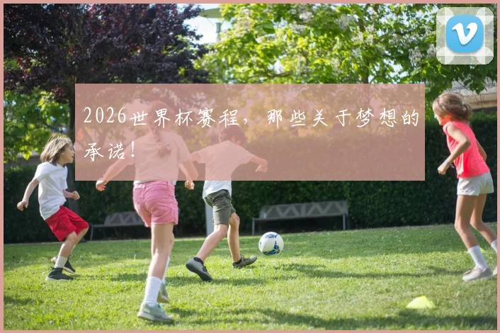 2026世界杯赛程，那些关于梦想的承诺！