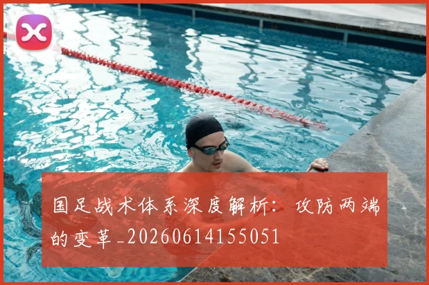 国足战术体系深度解析：攻防两端的变革_20260614155051