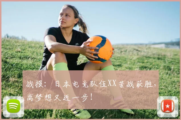 战报：日本电竞队伍XX苦战获胜，离梦想又近一步！