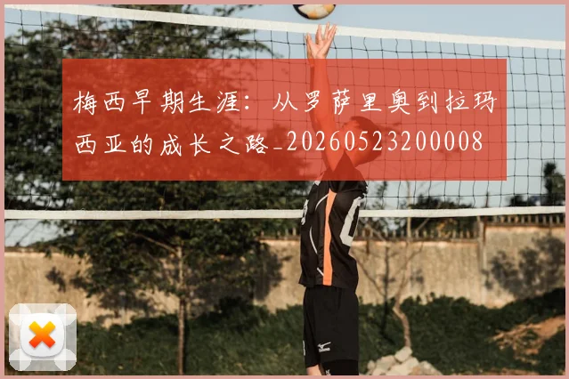 梅西早期生涯：从罗萨里奥到拉玛西亚的成长之路_20260523200008