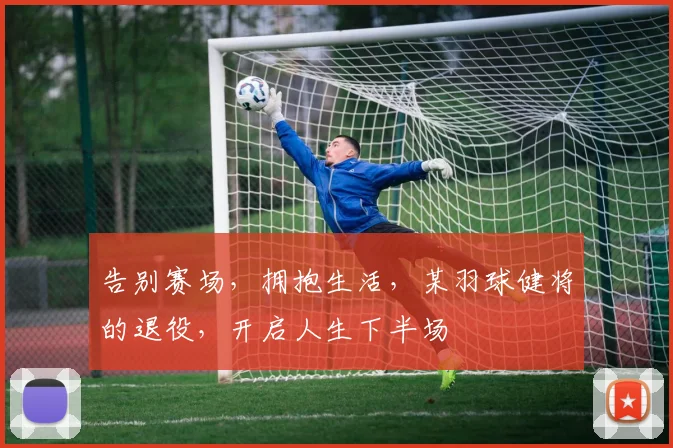 告别赛场，拥抱生活，某羽球健将的退役，开启人生下半场