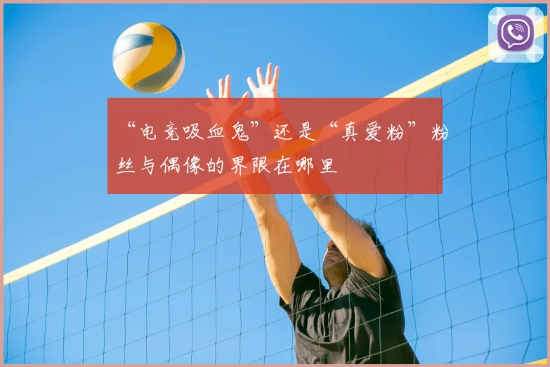 “电竞吸血鬼”还是“真爱粉”粉丝与偶像的界限在哪里