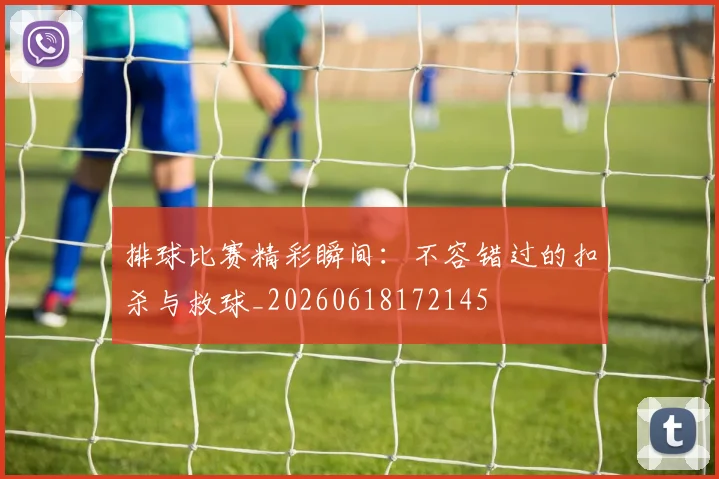 排球比赛精彩瞬间：不容错过的扣杀与救球_20260618172145