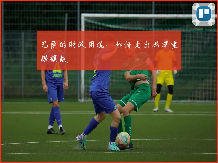 巴萨的财政困境,如何走出泥潭重振旗鼓
