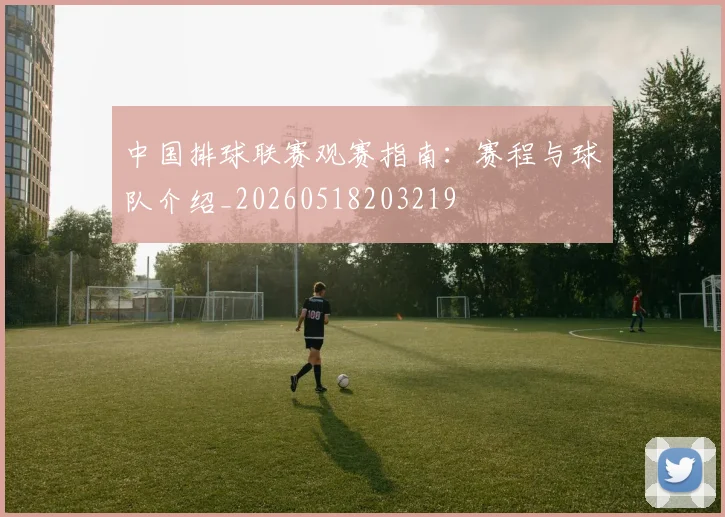 中国排球联赛观赛指南：赛程与球队介绍_20260518203219