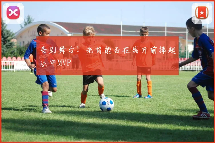 告别舞台！老将能否在离开前捧起法甲MVP